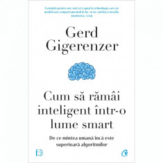 Cum sa ramai inteligent intr-o lume smart. De ce mintea umana inca este superioara algoritmilor, Gerd Gigerenzer