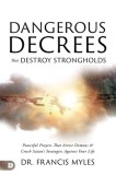 Dangerous Decrees That Destroy Strongholds: Powerful Prayers That Arrest Demons and Crush Satan's Strategies Against Your Life