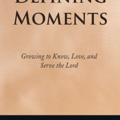 Defining Moments: Growing to Know, Love, and Serve the Lord