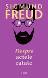 Despre actele ratate - Sigmund Freud - Editura Trei