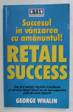 SUCCESUL IN VANZAREA CU AMANUNTUL! RETAIL SUCCESS de GEORGE WHALIN , 2006