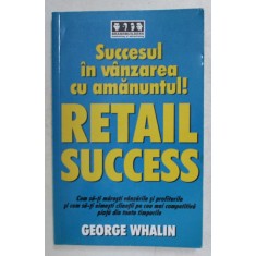 SUCCESUL IN VANZAREA CU AMANUNTUL! RETAIL SUCCESS de GEORGE WHALIN , 2006