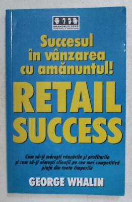 SUCCESUL IN VANZAREA CU AMANUNTUL! RETAIL SUCCESS de GEORGE WHALIN , 2006 foto