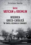 Cumpara ieftin Intre Vatican si Kremlin. Biserica Greco-Catolica