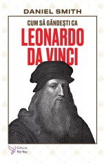 Cum sa gandesti ca Leonardo da Vinci - Daniel Smith - For You
