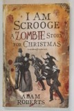 I AM SCROOGE , A ZOMBIE STORY FOR CHRISTMAS by ADAM ROBERTS , 2009