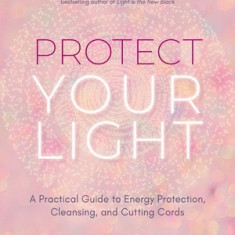 Protect Your Light: A Practical Guide to Energy Protection, Cleansing, and Cutting Cords