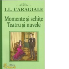 Momente si schite. Teatru si nuvele - Ion Luca Caragiale