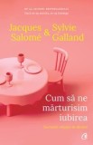 Cumpara ieftin Cum sa ne marturisim iubirea. Secretele relatiei de durata/Jacques Salome, Sylvie Galland