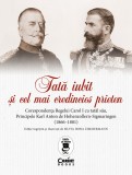 Tată iubit şi cel mai credincios prieten. Corespondența Regelui Carol I cu tatăl său, Principele Karl Anton de Hohenzollern-Sigmaringen (1866 - 1881)