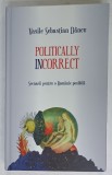 POLITICALLY INCORRECT , SCENARII PENTRU O ROMANIE POSIBILA de VASILE SEBASTIAN DANCU , 2017