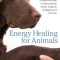 Energy Healing for Animals: A Hands-On Guide for Enhancing the Health, Longevity, and Happiness of Your Pets