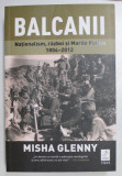 BALCANII , NATIONALISM , RAZBOI SI MARILE PUTERI ( 1804 - 2012 de MISHA GLENNY , 2020 ,