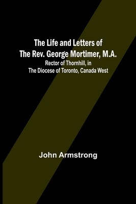 The Life and Letters of the Rev. George Mortimer, M.A.: Rector of Thornhill, in the Diocese of Toronto, Canada West foto