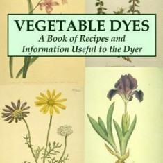 Vegetable Dyes: A Book of Recipes and Information Useful to the Dyer