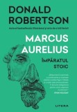 Marcus Aurelius. Imparatul Stoic. Donald J. Robertson - Litera