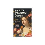 How to Be a Renaissance Woman: The Untold History of Beauty &amp; Female Creativity