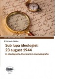 Sub lupa ideologiei: 23 august 1944 in istoriografie, literatura si cinematografie - Titi-Vasile Dalalau