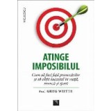 Atinge imposibilul. Cum să faci faţă provocarilor si sa obtii succesul &icirc;n viata, munca si sport