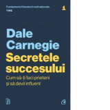 Secretele succesului. Cum sa-ti faci prieteni si sa devii influent (editie actualizata) - Dale Carnegie, Ioana Manolache