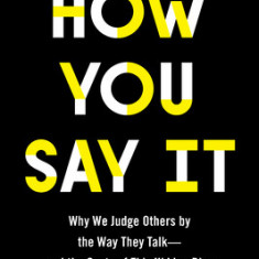 How You Say It: Why We Judge Others by the Way They Talk--And the Costs of This Hidden Bias