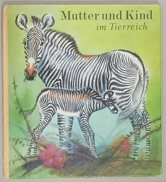 MUTTER UND KIND IN TIERREICH ( MAMA SI COPILUL IN LUMEA ANIMALELOR ), CARTE PENTRU COPII CU TEXT IN LIMBA GERMANA , von HEINRICH DATHE und REINER ZI