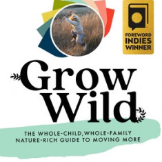 Grow Wild: The Whole-Child, Whole-Family, Nature-Rich Guide to Moving More