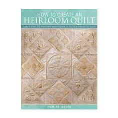 How To Create An Heirloom Quilt Learn Over 30 Machine Techniques To Build A Beautiful Quilt