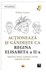 Acționează și g&acirc;ndește ca Regina Elisabeta a II-a - Dorica Lucaci - Niculescu
