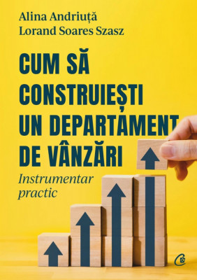 Cum Sa Construiesti Un Departament De Vanzari, Alina Andriuta, Lorand Soares Szasz - Editura Curtea Veche foto