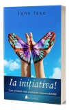 Ia iniţiativa. Cum schimbă totul asumarea responsabilităţii - Paperback brosat - John Izzo - Act și Politon