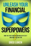Unleash Your Financial Superpowers: How the First-Generation Wealthy Do It--And How You Can Too