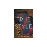 True Style: The History and Principles of Classic Menswear