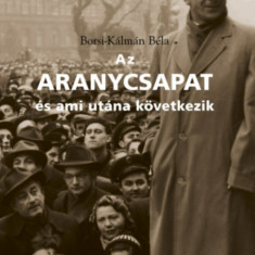 Az Aranycsapat - és ami utána következik - Adalékok a Rákosi-korszak és a Kádár-rendszer történetéhez a futball tükrében - Borsi-Kálmán Béla