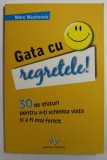 GATA CU REGRETELE - 30 DE SFATURI PENTRU A-TI SCHIMBA VIATA SI A FI MAI FERICIT de MARC MUCHNICK , 2011