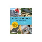 DIY Solar Projects for Beginners: Small and Easy Projects to Whole-Home Systems That Use the Sun