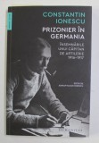 PRIZONIER IN GERMANIA - INSEMNARILE UNUI CAPITAN DE ARTILERIE 1916 - 1917 , de CONSTANTIN IONESCU , editie ingrijita de ADRIAN - SILVAN IONESCU , 2021