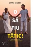 O sa fiu tatic! Tot ce trebuie sa stii ca sa devii un tatic desavarsit - Mark Woods