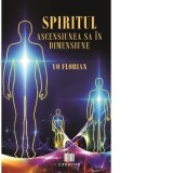 Spiritul. Ascensiunea sa in dimensiune - Yo Florian