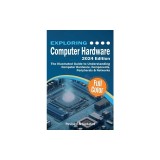 Exploring Computer Hardware - 2024 Edition: The Illustrated Guide to Understanding Computer Hardware, Components, Peripherals &amp; Networks