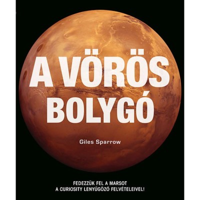 A v&amp;ouml;r&amp;ouml;s bolyg&amp;oacute; - Fedezz&amp;uuml;k fel a Marsot a Curiosity lenyűg&amp;ouml;ző felv&amp;eacute;teleivel! - Giles Sparrow foto