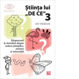Stiinta lui DE CE 3. Raspunsuri la intrebari despre mituri stiintifice, mistere si minunatii - Jay Ingram