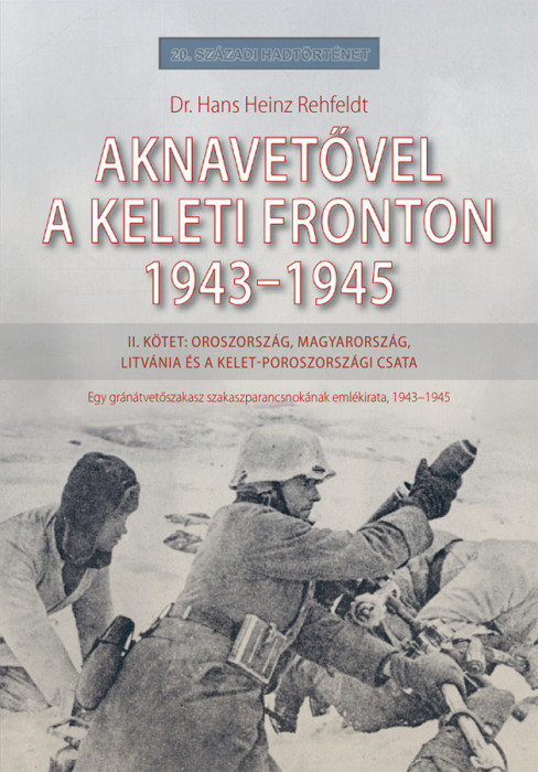 Aknavetővel a keleti fronton, 1943-1945 - II. k&ouml;tet: Oroszorsz&aacute;g, Magyarorsz&aacute;g, Litv&aacute;nia &eacute;s a kelet-poroszorsz&aacute;gi csata - Dr. Hans Heinz Rehfeldt