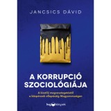 A korrupci&oacute; szociol&oacute;gi&aacute;ja - A kisst&iacute;lű megveszteget&eacute;stől a k&ouml;zp&eacute;nzek ellop&aacute;s&aacute;ig Magyarorsz&aacute;gon - Jancsics D&aacute;vid