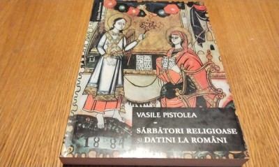 SARBATORI RELIGIOASE SI DATINI LA ROMANI - Vasile Pistolea - 2006, 330 p. foto