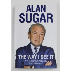 THE WAY I SEE IT: RANTS, REVELATIONS AND RULES FOR LIFE by ALAN SUGAR, 2011
