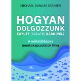 Hogyan dolgozzunk egy&uuml;tt (szinte) b&aacute;rkivel? - A műk&ouml;dők&eacute;pes munkakapcsolatok titka - Michael Bungay Stanier