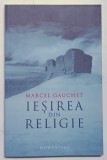 IESIREA DIN RELIGIE , PARCURSUL LAICITATII de MARCEL GAUCHET , 2006 *PRIMELE 11 FILE PREZINTA SUBLINIERI