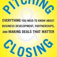 Pitching & Closing: Everything You Need to Know about Business Development, Partnerships, and Making Deals That Matter