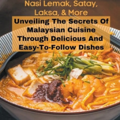 A Taste Of Malaysia: Authentic Recipes For Nasi Lemak, Satay, Laksa, And More: Unveiling The Secrets Of Malaysian Cuisine Through Delicious